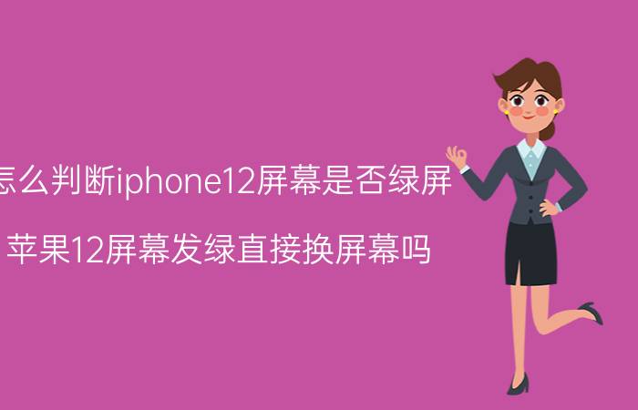 怎么判断iphone12屏幕是否绿屏 苹果12屏幕发绿直接换屏幕吗？